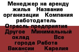 Менеджер на аренду жилья › Название организации ­ Компания-работодатель › Отрасль предприятия ­ Другое › Минимальный оклад ­ 24 000 - Все города Работа » Вакансии   . Карелия респ.,Петрозаводск г.